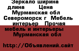 Зеркало,ширина 50 длина 100 › Цена ­ 800 - Мурманская обл., Североморск г. Мебель, интерьер » Прочая мебель и интерьеры   . Мурманская обл.